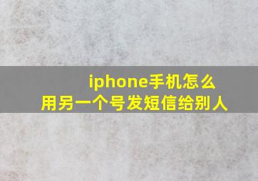 iphone手机怎么用另一个号发短信给别人