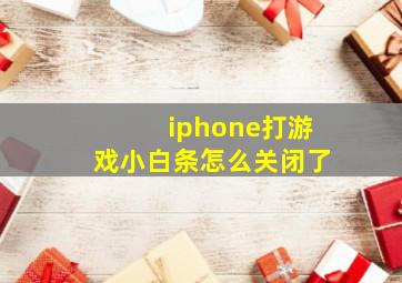 iphone打游戏小白条怎么关闭了