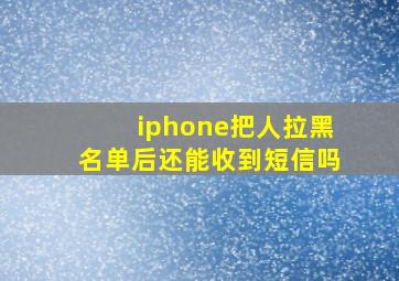 iphone把人拉黑名单后还能收到短信吗