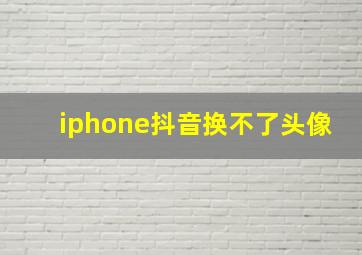 iphone抖音换不了头像