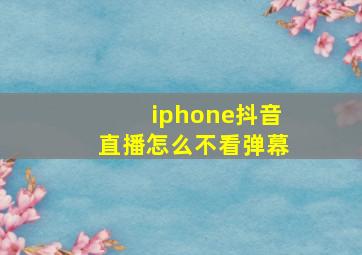 iphone抖音直播怎么不看弹幕