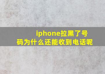 iphone拉黑了号码为什么还能收到电话呢