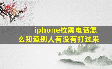 iphone拉黑电话怎么知道别人有没有打过来