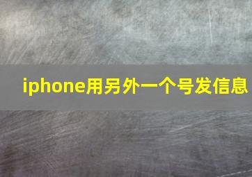 iphone用另外一个号发信息