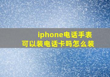 iphone电话手表可以装电话卡吗怎么装