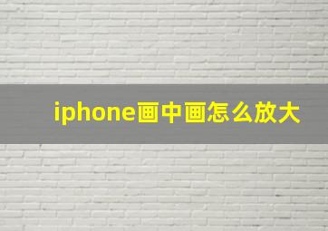 iphone画中画怎么放大