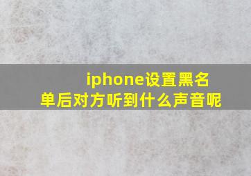 iphone设置黑名单后对方听到什么声音呢