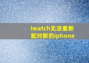 iwatch无法重新配对新的iphone