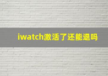 iwatch激活了还能退吗