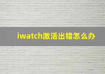 iwatch激活出错怎么办