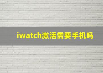 iwatch激活需要手机吗