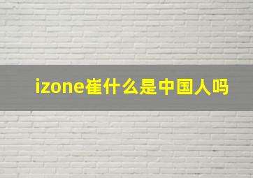 izone崔什么是中国人吗