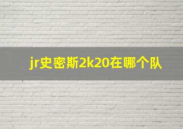 jr史密斯2k20在哪个队