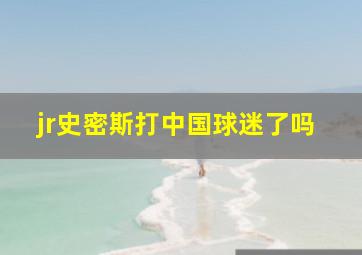 jr史密斯打中国球迷了吗