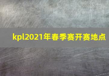 kpl2021年春季赛开赛地点