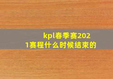 kpl春季赛2021赛程什么时候结束的