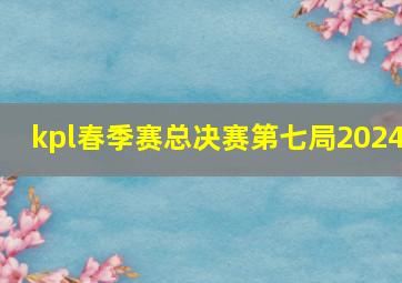 kpl春季赛总决赛第七局2024