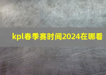 kpl春季赛时间2024在哪看