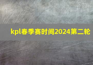 kpl春季赛时间2024第二轮