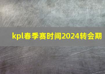 kpl春季赛时间2024转会期