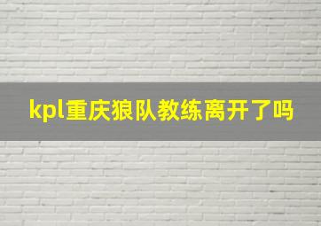 kpl重庆狼队教练离开了吗