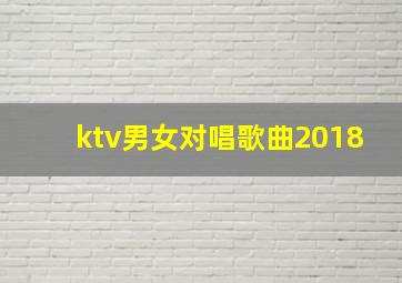 ktv男女对唱歌曲2018