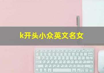 k开头小众英文名女