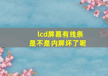 lcd屏幕有线条是不是内屏坏了呢