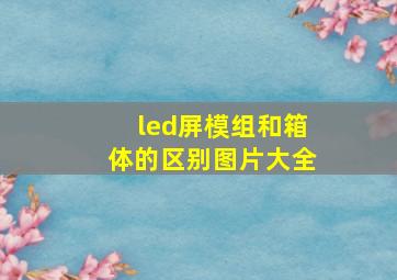 led屏模组和箱体的区别图片大全