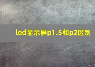 led显示屏p1.5和p2区别