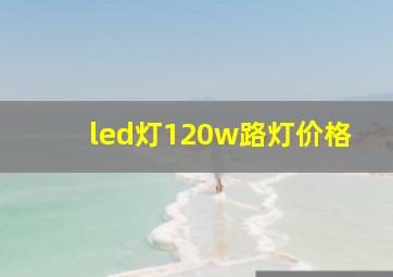 led灯120w路灯价格