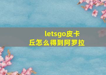 letsgo皮卡丘怎么得到阿罗拉