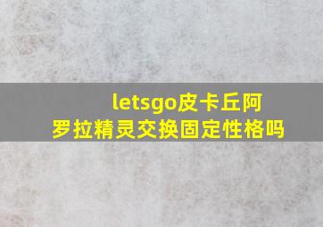 letsgo皮卡丘阿罗拉精灵交换固定性格吗