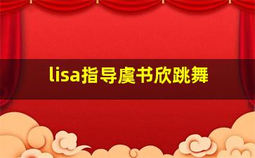 lisa指导虞书欣跳舞