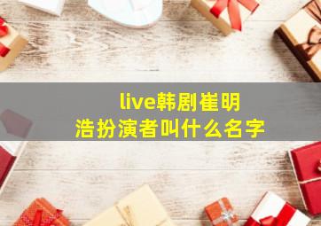 live韩剧崔明浩扮演者叫什么名字