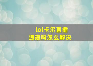 lol卡尔直播违规吗怎么解决