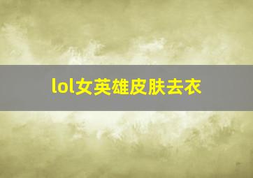 lol女英雄皮肤去衣