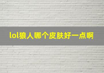 lol狼人哪个皮肤好一点啊