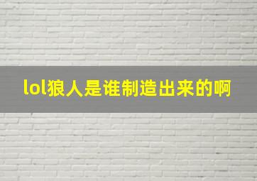 lol狼人是谁制造出来的啊