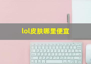 lol皮肤哪里便宜