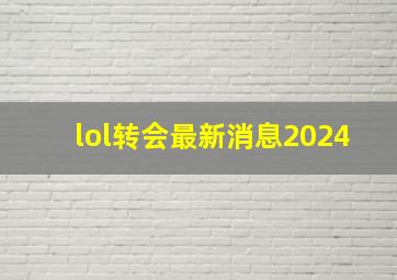 lol转会最新消息2024