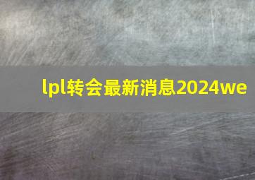 lpl转会最新消息2024we