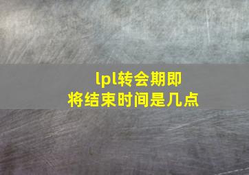 lpl转会期即将结束时间是几点