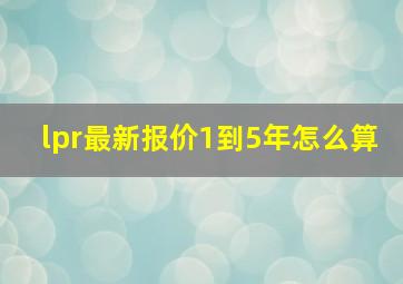 lpr最新报价1到5年怎么算