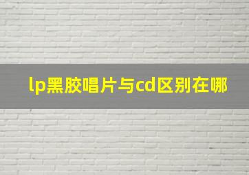 lp黑胶唱片与cd区别在哪