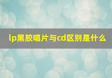 lp黑胶唱片与cd区别是什么