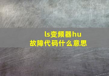 ls变频器hu故障代码什么意思