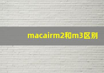 macairm2和m3区别