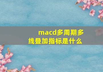 macd多周期多线叠加指标是什么