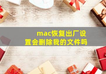 mac恢复出厂设置会删除我的文件吗